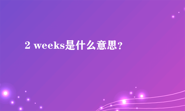 2 weeks是什么意思？