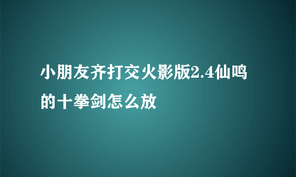 小朋友齐打交火影版2.4仙鸣的十拳剑怎么放