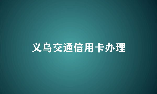 义乌交通信用卡办理