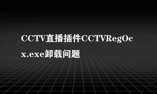 CCTV直播插件CCTVRegOcx.exe卸载问题