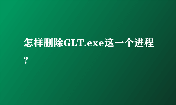 怎样删除GLT.exe这一个进程?