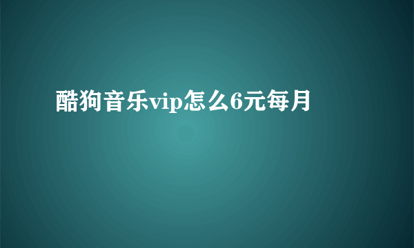 酷狗音乐vip怎么6元每月