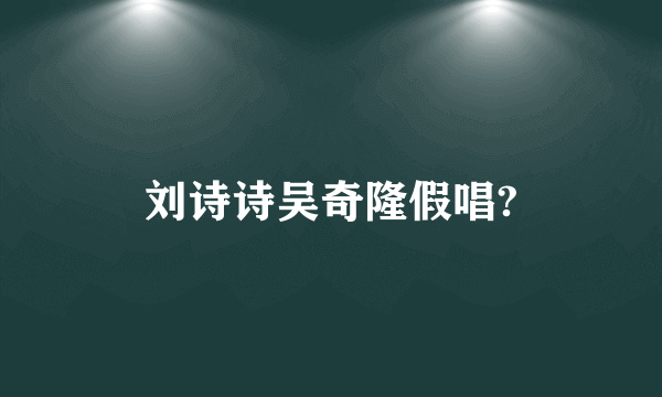 刘诗诗吴奇隆假唱?