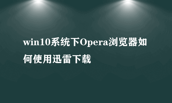 win10系统下Opera浏览器如何使用迅雷下载