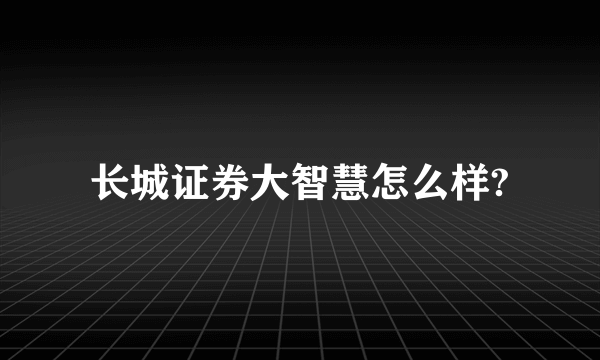 长城证券大智慧怎么样?