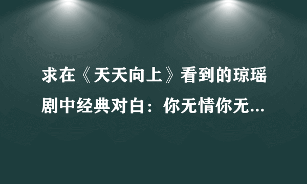 求在《天天向上》看到的琼瑶剧中经典对白：你无情你无意你无理取闹的全文