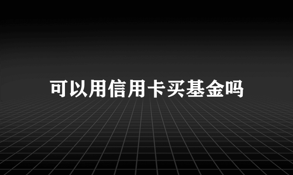 可以用信用卡买基金吗