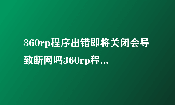 360rp程序出错即将关闭会导致断网吗360rp程序出错即将关闭