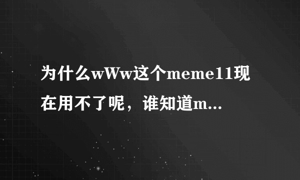 为什么wWw这个meme11现在用不了呢，谁知道meme11是怎么了cOm啊?