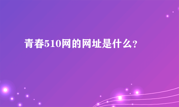 青春510网的网址是什么？