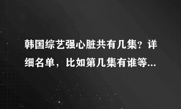 韩国综艺强心脏共有几集？详细名单，比如第几集有谁等等，谢谢！