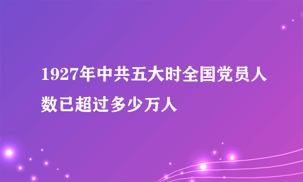 1927年中共五大时全国党员人数已超过多少万人