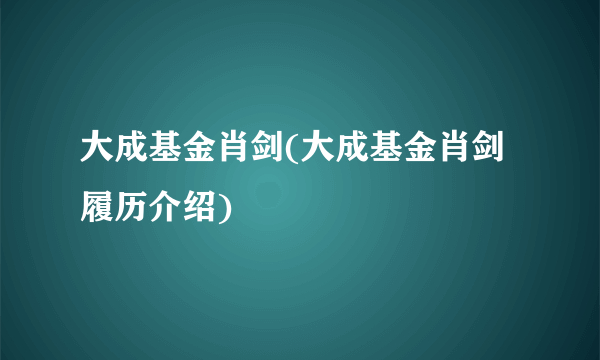 大成基金肖剑(大成基金肖剑履历介绍)