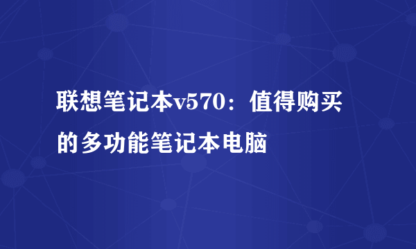 联想笔记本v570：值得购买的多功能笔记本电脑