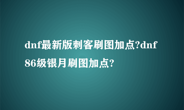 dnf最新版刺客刷图加点?dnf86级银月刷图加点?