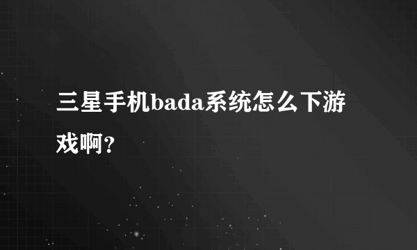 三星手机bada系统怎么下游戏啊？