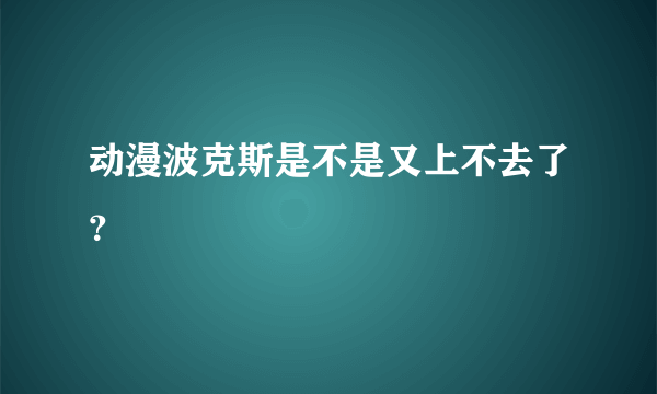 动漫波克斯是不是又上不去了？