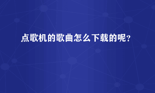 点歌机的歌曲怎么下载的呢？