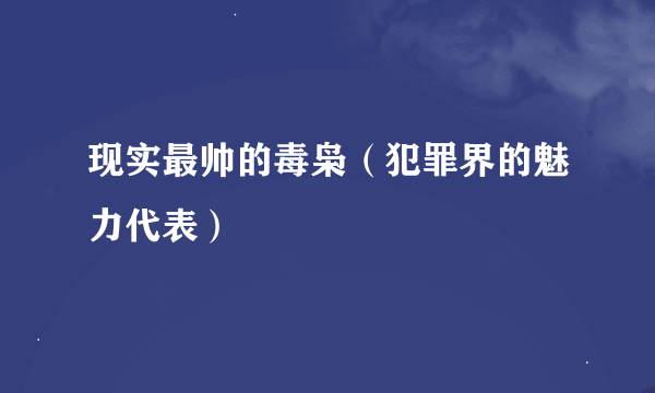 现实最帅的毒枭（犯罪界的魅力代表）