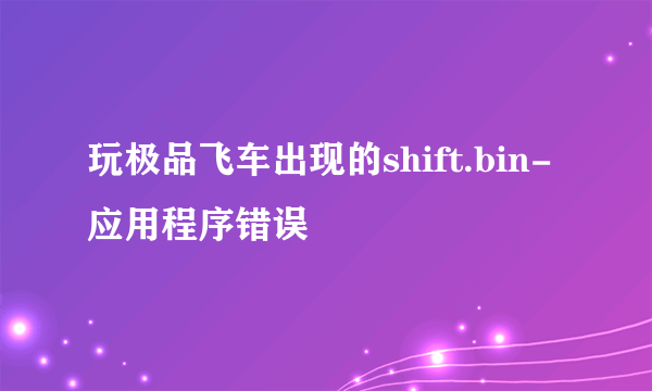 玩极品飞车出现的shift.bin-应用程序错误