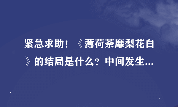 紧急求助！《薄荷荼靡梨花白》的结局是什么？中间发生了哪些事？大致说一下。