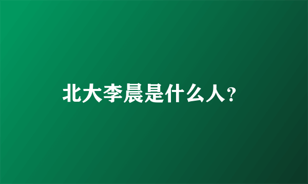 北大李晨是什么人？