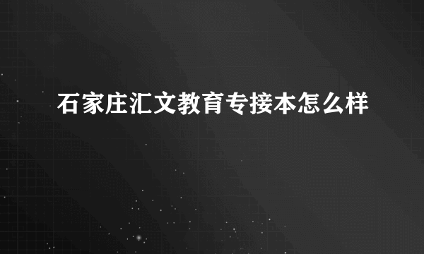 石家庄汇文教育专接本怎么样