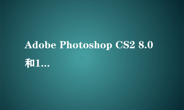 Adobe Photoshop CS2 8.0和10.0哪个好用