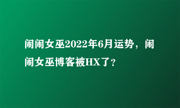 闹闹女巫2022年6月运势，闹闹女巫博客被HX了？