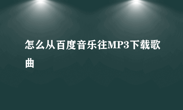 怎么从百度音乐往MP3下载歌曲