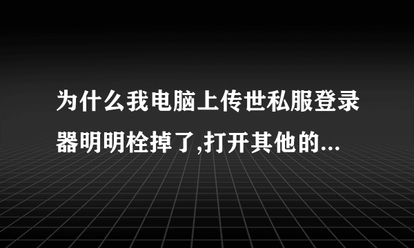 为什么我电脑上传世私服登录器明明栓掉了,打开其他的私服登录器还是原来...