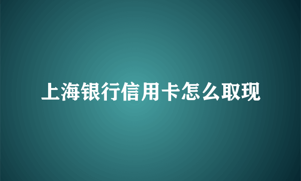 上海银行信用卡怎么取现