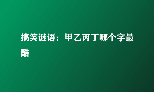 搞笑谜语：甲乙丙丁哪个字最酷