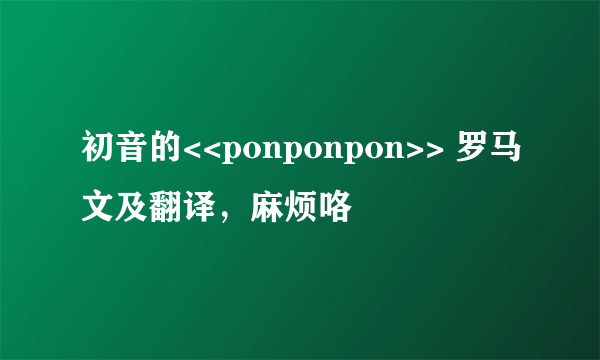 初音的<<ponponpon>> 罗马文及翻译，麻烦咯