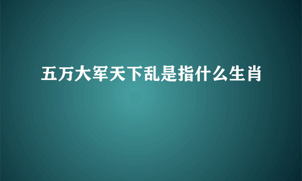 五万大军天下乱是指什么生肖