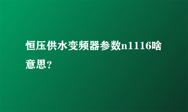 恒压供水变频器参数n1116啥意思？