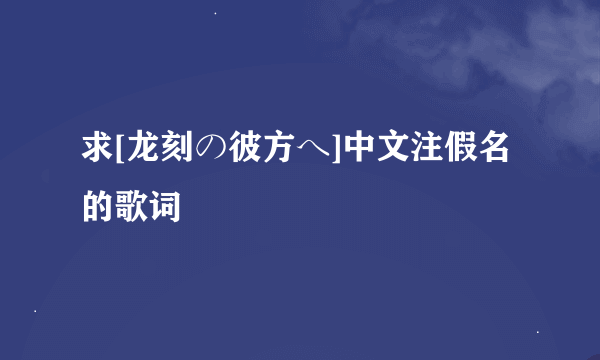 求[龙刻の彼方へ]中文注假名的歌词