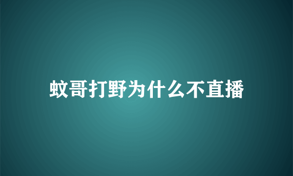 蚊哥打野为什么不直播