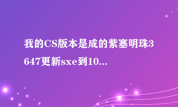 我的CS版本是成的紫塞明珠3647更新sxe到10.0后不能用了怎么办？