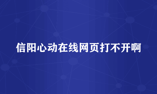 信阳心动在线网页打不开啊