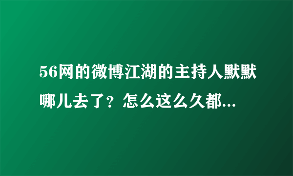 56网的微博江湖的主持人默默哪儿去了？怎么这么久都不更新了？