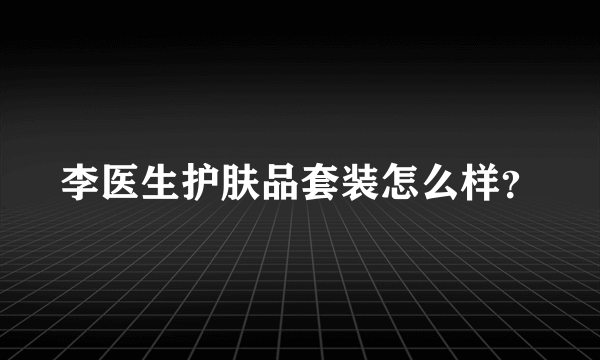 李医生护肤品套装怎么样？