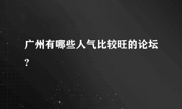 广州有哪些人气比较旺的论坛?