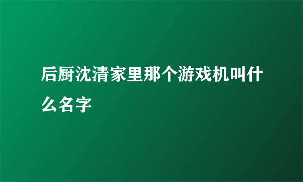 后厨沈清家里那个游戏机叫什么名字