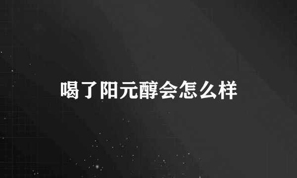 喝了阳元醇会怎么样