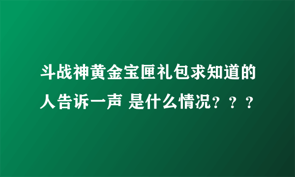 斗战神黄金宝匣礼包求知道的人告诉一声 是什么情况？？？