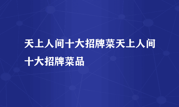 天上人间十大招牌菜天上人间十大招牌菜品