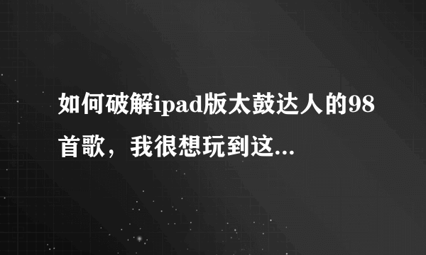 如何破解ipad版太鼓达人的98首歌，我很想玩到这98首歌，现在只有7首歌