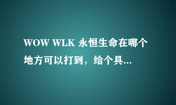 WOW WLK 永恒生命在哪个地方可以打到，给个具体地方，是树木掉吗？