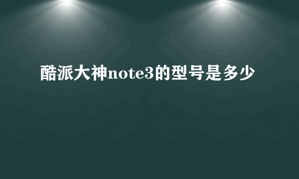 酷派大神note3的型号是多少